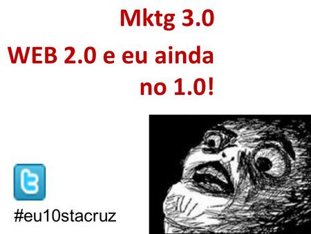 Mktg 3.0 WEB 2.0 e eu ainda no 1.0! #eu10stacruz.