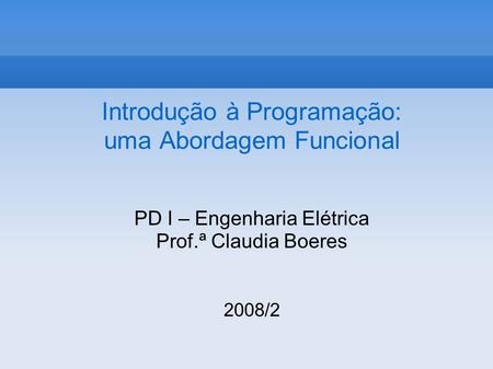 Introdução à Programação: uma Abordagem Funcional PD I – Engenharia Elétrica Prof.ª Claudia Boeres 2008/2.