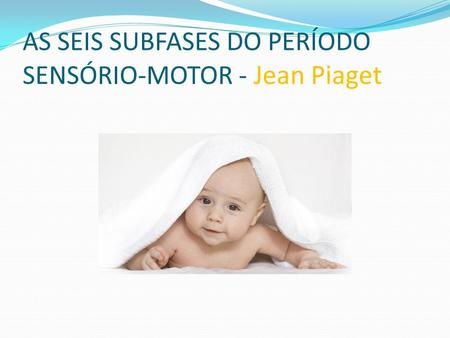 AS SEIS SUBFASES DO PERÍODO SENSÓRIO-MOTOR - Jean Piaget