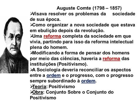 Auguste Comte (1798 – 1857) Visava resolver os problemas da sociedade de sua época. Como organizar a nova sociedade que estava em ebulição depois da.