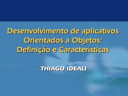 Desenvolvimento de aplicativos Orientados a Objetos: Definição e Características THIAGO IDEALI.