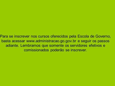Para se inscrever nos cursos oferecidos pela Escola de Governo, basta acessar www.administracao.go.gov.br e seguir os passos adiante. Lembramos que somente.