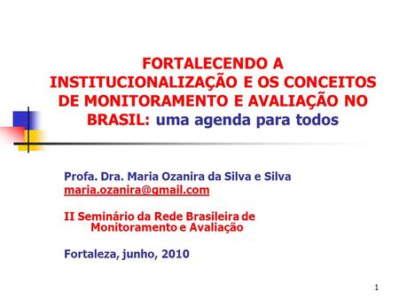 FORTALECENDO A INSTITUCIONALIZAÇÃO E OS CONCEITOS DE MONITORAMENTO E AVALIAÇÃO NO BRASIL: uma agenda para todos Profa. Dra. Maria Ozanira da Silva e Silva.