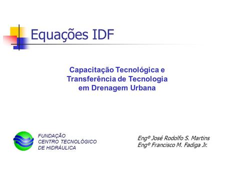 Equações IDF Capacitação Tecnológica e Transferência de Tecnologia em Drenagem Urbana FUNDAÇÃO CENTRO TECNOLÓGICO DE HIDRÁULICA Engº José Rodolfo S. Martins.