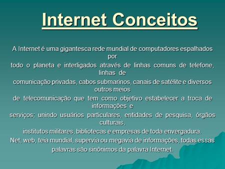 Internet Conceitos A Internet é uma gigantesca rede mundial de computadores espalhados por todo o planeta e interligados através de linhas comuns.