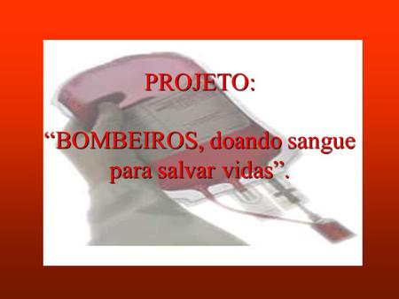 PROJETO: “BOMBEIROS, doando sangue para salvar vidas”.