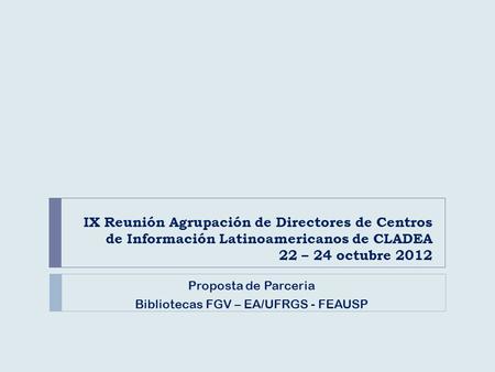 IX Reunión Agrupación de Directores de Centros de Información Latinoamericanos de CLADEA 22 – 24 octubre 2012 Proposta de Parceria Bibliotecas FGV – EA/UFRGS.