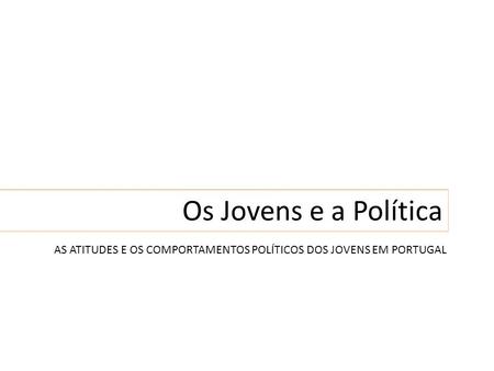 Os Jovens e a Política As atitudes e os comportamentos políticos dos jovens em Portugal.