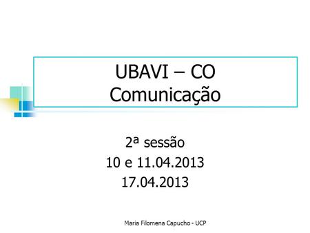 UBAVI – CO Comunicação 2ª sessão 10 e 11.04.2013 17.04.2013 Maria Filomena Capucho - UCP.