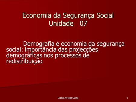 Carlos Arriaga Costa 1 Economia da Segurança Social Unidade 07 Demografia e economia da segurança social: importância das projecções demográficas nos processos.