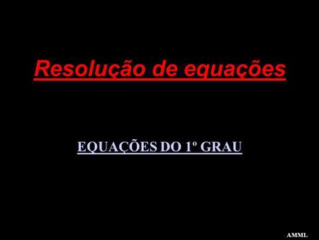Resolução de equações EQUAÇÕES DO 1º GRAU AMML.