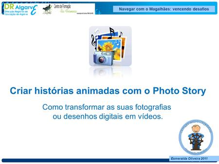 Navegar com o Magalhães: vencendo desafios Esmeralda Oliveira 2011 Criar histórias animadas com o Photo Story Como transformar as suas fotografias ou desenhos.