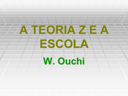 A TEORIA Z E A ESCOLA W. Ouchi.