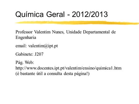 Química Geral - 2012/2013 Professor Valentim Nunes, Unidade Departamental de Engenharia email: valentim@ipt.pt Gabinete: J207 Pág. Web: http://www.docentes.ipt.pt/valentim/ensino/quimica1.htm.