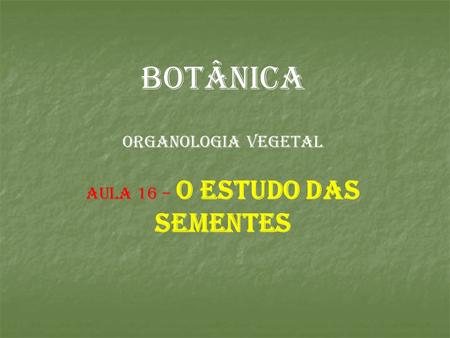 BOTÂNICA ORGANOLOGIA VEGETAL AULA 16 – o estudo das sementes