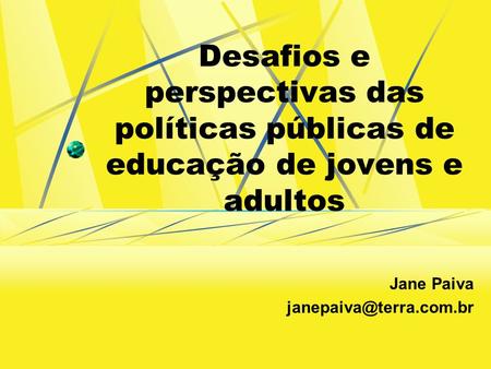Jane Paiva janepaiva@terra.com.br Desafios e perspectivas das políticas públicas de educação de jovens e adultos Jane Paiva janepaiva@terra.com.br.