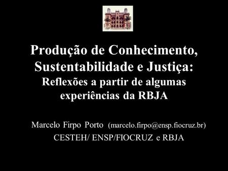 Produção de Conhecimento, Sustentabilidade e Justiça: Reflexões a partir de algumas experiências da RBJA Marcelo Firpo Porto (marcelo.firpo@ensp.fiocruz.br)