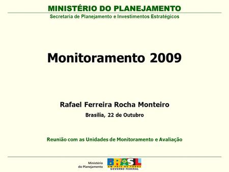 MINISTÉRIO DO PLANEJAMENTO Monitoramento 2009 MINISTÉRIO DO PLANEJAMENTO Reunião com as Unidades de Monitoramento e Avaliação Rafael Ferreira Rocha Monteiro.