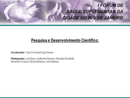 I FÓRUM DE SAÚDE SUPLEMENTAR DA CIDADE DO RIO DE JANEIRO Pesquisa e Desenvolvimento Científico: Coordenador: Hans Fernando/Hugo Tannus Participantes: Luiz.