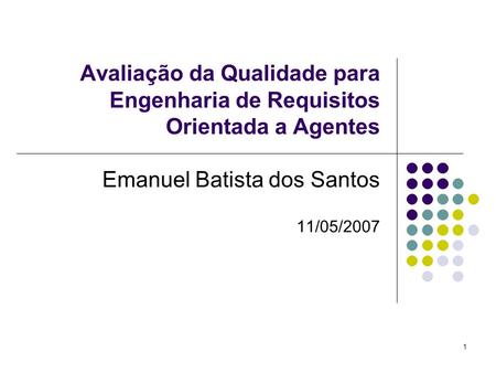 1 Avaliação da Qualidade para Engenharia de Requisitos Orientada a Agentes Emanuel Batista dos Santos 11/05/2007.