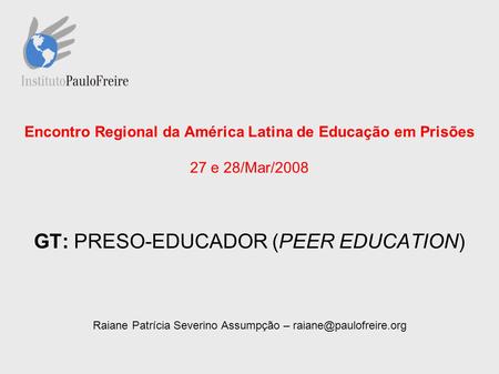 Encontro Regional da América Latina de Educação em Prisões 27 e 28/Mar/2008 GT: PRESO-EDUCADOR (PEER EDUCATION) Raiane Patrícia Severino Assumpção –