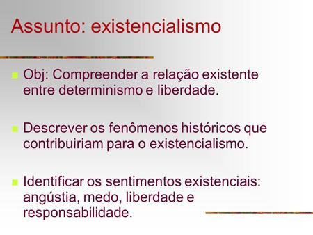 Assunto: existencialismo Obj: Compreender a relação existente entre determinismo e liberdade. Descrever os fenômenos históricos que contribuiriam para.