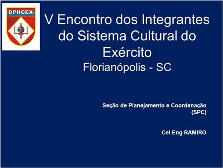 V Encontro dos Integrantes do Sistema Cultural do Exército Florianópolis - SC Seção de Planejamento e Coordenação (SPC) Cel Eng RAMIRO.