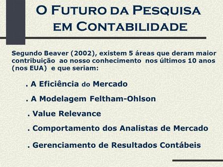 O Futuro da Pesquisa em Contabilidade Segundo Beaver (2002), existem 5 áreas que deram maior contribuição ao nosso conhecimento nos últimos 10 anos (nos.
