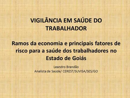 VIGILÂNCIA EM SAÚDE DO TRABALHADOR Ramos da economia e principais fatores de risco para a saúde dos trabalhadores no Estado de Goiás Leandro Brandão.