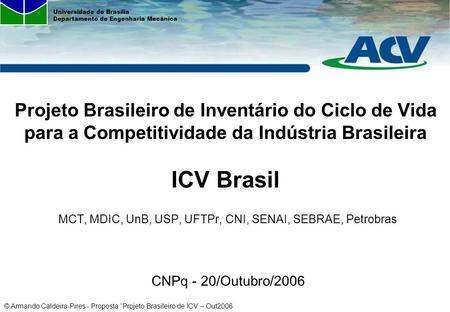 Projeto Brasileiro de Inventário do Ciclo de Vida para a Competitividade da Indústria Brasileira ICV Brasil MCT, MDIC, UnB, USP, UFTPr, CNI, SENAI,