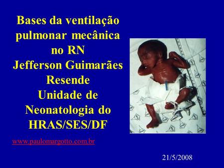 Bases da ventilação pulmonar mecânica no RN Jefferson Guimarães Resende Unidade de Neonatologia do HRAS/SES/DF www.paulomargotto.com.br 21/5/2008.