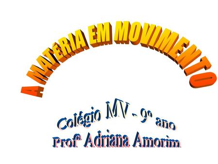 A MATÉRIA EM MOVIMENTO Colégio MV - 9º ano Profª Adriana Amorim.