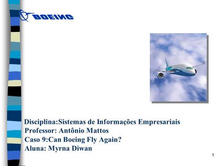 Disciplina:Sistemas de Informações Empresariais Professor: Antônio Mattos Caso 9:Can Boeing Fly Again? Aluna: Myrna Diwan.