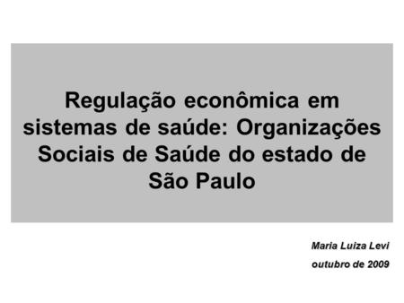 Regulação econômica em sistemas de saúde: Organizações Sociais de Saúde do estado de São Paulo Maria Luiza Levi outubro de 2009.