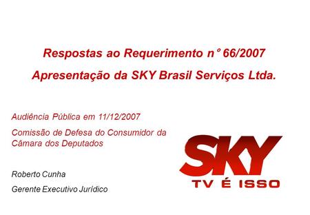 Respostas ao Requerimento n° 66/2007 Apresentação da SKY Brasil Serviços Ltda. Audiência Pública em 11/12/2007 Comissão de Defesa do Consumidor da Câmara.