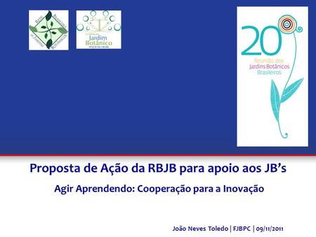 Proposta de Ação da RBJB para apoio aos JBs Agir Aprendendo: Cooperação para a Inovação João Neves Toledo | FJBPC | 09/11/2011.