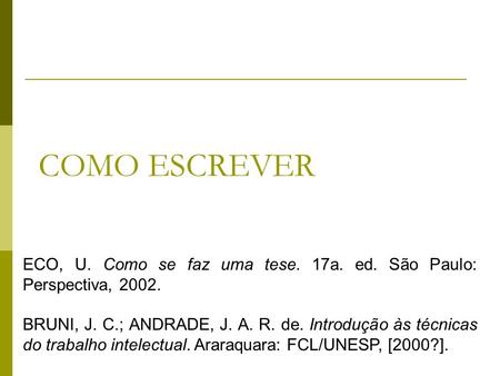 COMO ESCREVER ECO, U. Como se faz uma tese. 17a. ed. São Paulo: Perspectiva, 2002. BRUNI, J. C.; ANDRADE, J. A. R. de. Introdução às técnicas do trabalho.