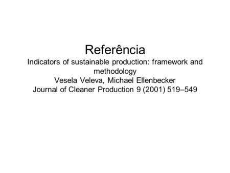 Referência Indicators of sustainable production: framework and methodology Vesela Veleva, Michael Ellenbecker Journal of Cleaner Production 9 (2001) 519–549.