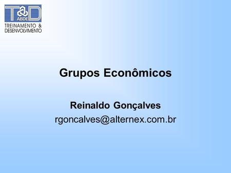 Reinaldo Gonçalves rgoncalves@alternex.com.br Grupos Econômicos Reinaldo Gonçalves rgoncalves@alternex.com.br.