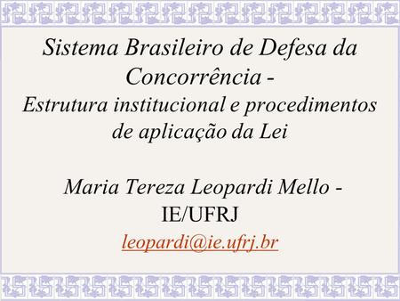 Sistema Brasileiro de Defesa da Concorrência - Estrutura institucional e procedimentos de aplicação da Lei Maria Tereza Leopardi Mello - IE/UFRJ leopardi@ie.ufrj.br.