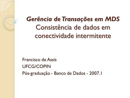 Gerência de Transações em MDS Consistência de dados em conectividade intermitente Francisco de Assis UFCG/COPIN Pós-graduação - Banco de Dados - 2007.1.