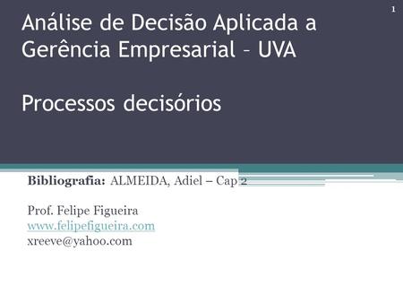 Análise de Decisão Aplicada a Gerência Empresarial – UVA Processos decisórios Bibliografia: ALMEIDA, Adiel – Cap 2 Prof. Felipe Figueira www.felipefigueira.com.