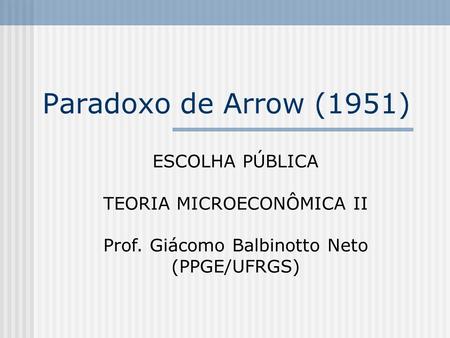 Paradoxo de Arrow (1951) ESCOLHA PÚBLICA TEORIA MICROECONÔMICA II Prof. Giácomo Balbinotto Neto (PPGE/UFRGS)