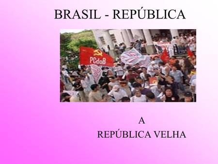 BRASIL - REPÚBLICA A REPÚBLICA VELHA.