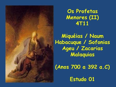 Os Profetas Menores (II) 4T11 Miquéias / Naum Habacuque / Sofonias Ageu / Zacarias Malaquias (Anos 700 a 392 a.C) Estudo 01.