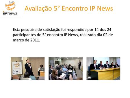 Avaliação 5° Encontro IP News Esta pesquisa de satisfação foi respondida por 14 dos 24 participantes do 5° encontro IP News, realizado dia 02 de março.