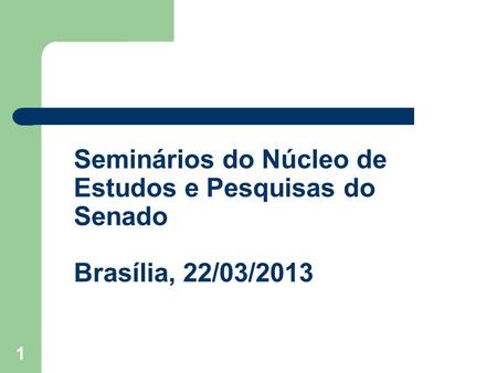 1 Seminários do Núcleo de Estudos e Pesquisas do Senado Brasília, 22/03/2013.