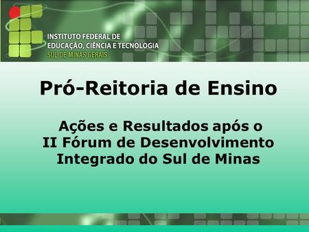 26/10/2010 Pró-Reitoria de Ensino Ações e Resultados após o II Fórum de Desenvolvimento Integrado do Sul de Minas.