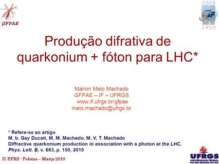 II EFRS - Pelotas – Março 2010 1 Produção difrativa de quarkonium + fóton para LHC* Mairon Melo Machado GFPAE – IF – UFRGS