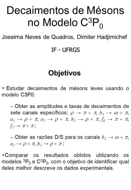 Decaimentos de Mésons no Modelo C 3 P 0 Joseima Neves de Quadros, Dimiter Hadjimichef IF - UFRGS Objetivos Estudar decaimentos de mésons leves usando o.
